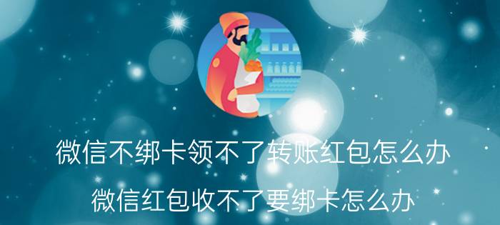 微信不绑卡领不了转账红包怎么办 微信红包收不了要绑卡怎么办？